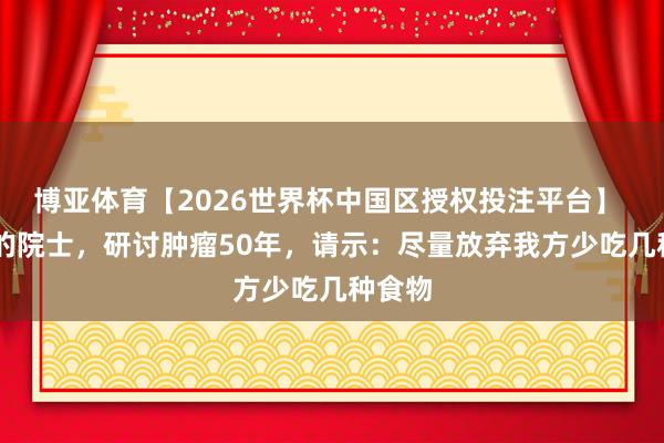 博亚体育【2026世界杯中国区授权投注平台】 85岁的院士,研讨肿瘤50年,请示:尽量放弃我方少吃几种食物