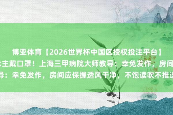 博亚体育【2026世界杯中国区授权投注平台】 近期高发,好多东说念主戴口罩!上海三甲病院大师教导:幸免发作,房间应保握透风干净,不饱读吹不推选熏香等