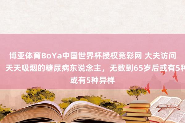 博亚体育BoYa中国世界杯授权竞彩网 大夫访问发现:天天吸烟的糖尿病东说念主,无数到65岁后或有5种异样