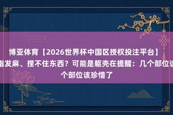 博亚体育【2026世界杯中国区授权投注平台】 晨起手指发麻、捏不住东西?可能是躯壳在提醒:几个部位该珍惜了