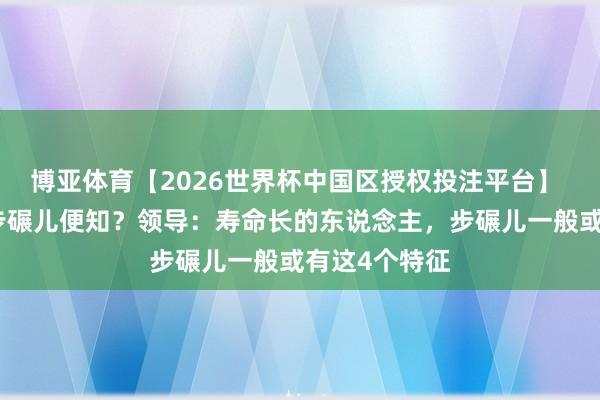 博亚体育【2026世界杯中国区授权投注平台】 寿命短长,步碾儿便知?领导:寿命长的东说念主,步碾儿一般或有这4个特征
