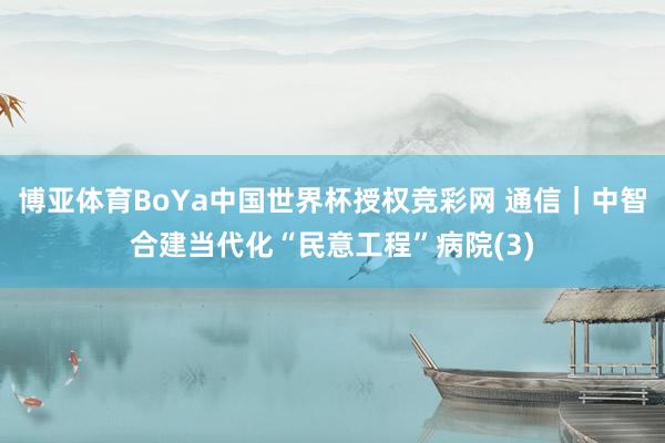博亚体育BoYa中国世界杯授权竞彩网 通信|中智合建当代化“民意工程”病院(3)