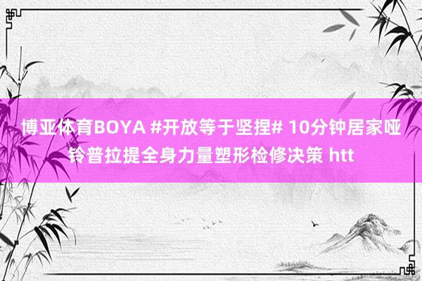 博亚体育BOYA #开放等于坚捏# 10分钟居家哑铃普拉提全身力量塑形检修决策 htt