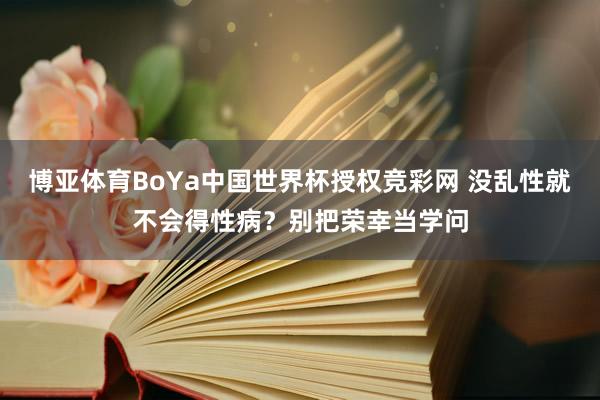 博亚体育BoYa中国世界杯授权竞彩网 没乱性就不会得性病？别把荣幸当学问