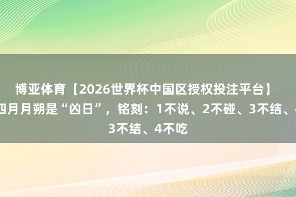 博亚体育【2026世界杯中国区授权投注平台】 本日四月月朔是“凶日”,铭刻:1不说、2不碰、3不结、4不吃