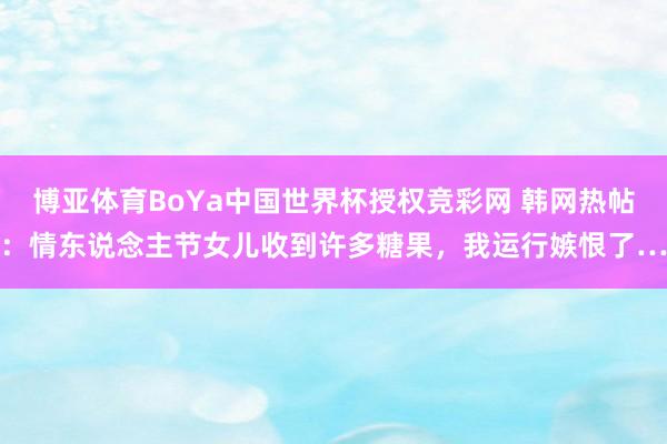 博亚体育BoYa中国世界杯授权竞彩网 韩网热帖：情东说念主节女儿收到许多糖果，我运行嫉恨了…