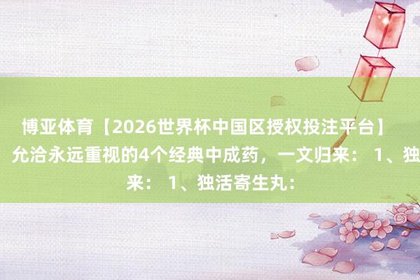 博亚体育【2026世界杯中国区授权投注平台】 津润肝肾,允洽永远重视的4个经典中成药,一文归来: 1、独活寄生丸: