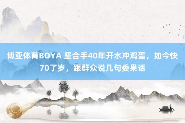 博亚体育BOYA 坚合手40年开水冲鸡蛋,如今快70了岁,跟群众说几句委果话