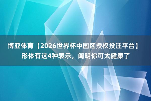 博亚体育【2026世界杯中国区授权投注平台】 形体有这4种表示,阐明你可太健康了