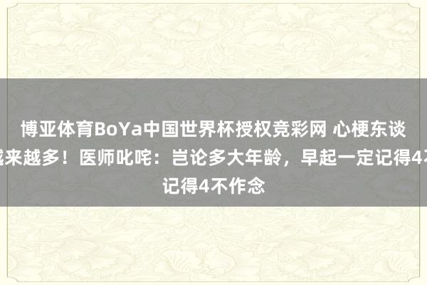 博亚体育BoYa中国世界杯授权竞彩网 心梗东谈主数越来越多!医师叱咤:岂论多大年龄,早起一定记得4不作念