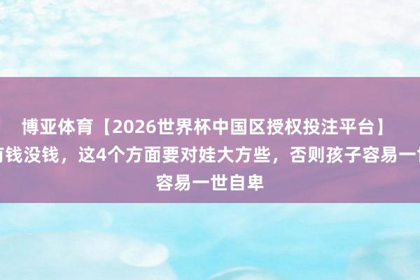 博亚体育【2026世界杯中国区授权投注平台】 非论有钱没钱,这4个方面要对娃大方些,否则孩子容易一世自卑