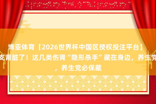 博亚体育【2026世界杯中国区授权投注平台】 别再透支肾脏了!这几类伤肾“隐形杀手”藏在身边,养生党必保藏