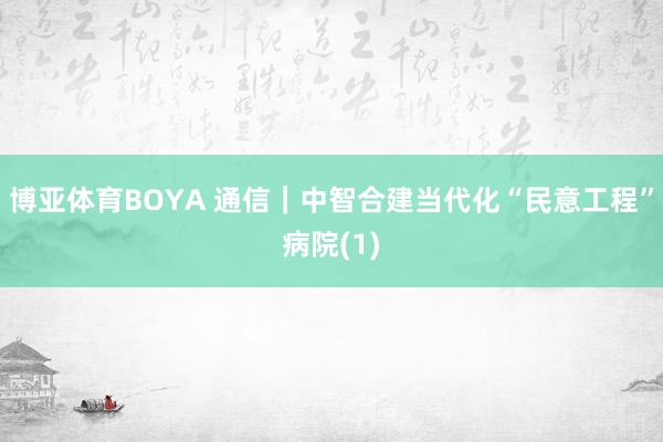 博亚体育BOYA 通信|中智合建当代化“民意工程”病院(1)