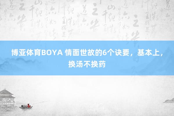 博亚体育BOYA 情面世故的6个诀要,基本上,换汤不换药