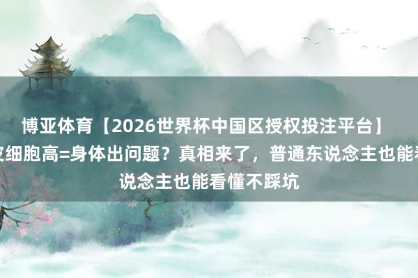 博亚体育【2026世界杯中国区授权投注平台】 非鳞状上皮细胞高=身体出问题?真相来了,普通东说念主也能看懂不踩坑