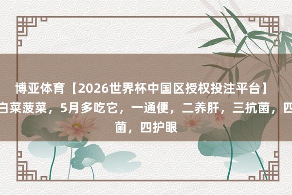 博亚体育【2026世界杯中国区授权投注平台】 击败白菜菠菜，5月多吃它，一通便，二养肝，三抗菌，<a href=