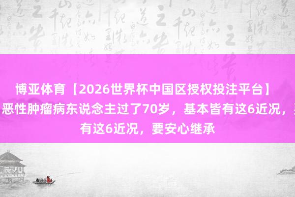 博亚体育【2026世界杯中国区授权投注平台】 大夫发现:恶性肿瘤病东说念主过了70岁,基本皆有这6近况,要安心继承
