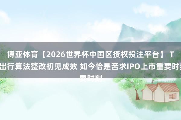 博亚体育【2026世界杯中国区授权投注平台】 T3出行算法整改初见成效 如今恰是苦求IPO上市重要时刻