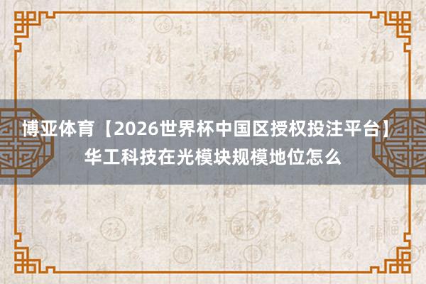博亚体育【2026世界杯中国区授权投注平台】 华工科技在光模块规模地位怎么