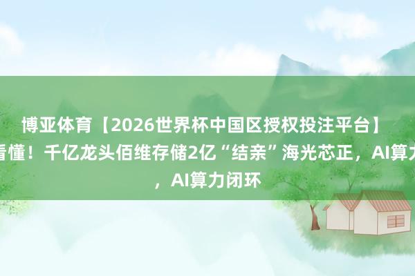 博亚体育【2026世界杯中国区授权投注平台】 一文看懂!千亿龙头佰维存储2亿“结亲”海光芯正,AI算力闭环