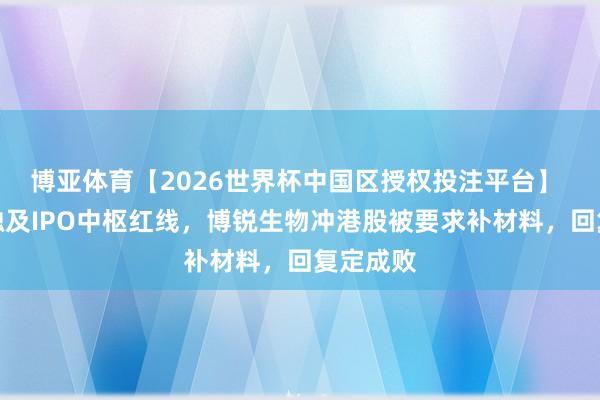 博亚体育【2026世界杯中国区授权投注平台】 三连问触及IPO中枢红线,博锐生物冲港股被要求补材料,回复定成败
