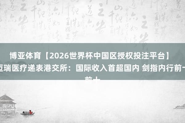 博亚体育【2026世界杯中国区授权投注平台】 迈瑞医疗递表港交所：国际收入首超国内 剑指内行前十