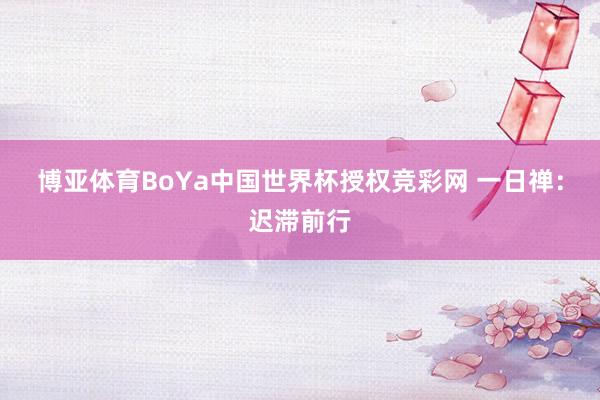 博亚体育BoYa中国世界杯授权竞彩网 一日禅：迟滞前行