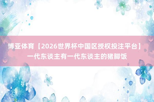 博亚体育【2026世界杯中国区授权投注平台】 一代东谈主有一代东谈主的猪脚饭