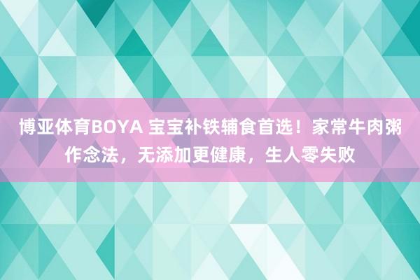 博亚体育BOYA 宝宝补铁辅食首选!家常牛肉粥作念法,无添加更健康,生人零失败