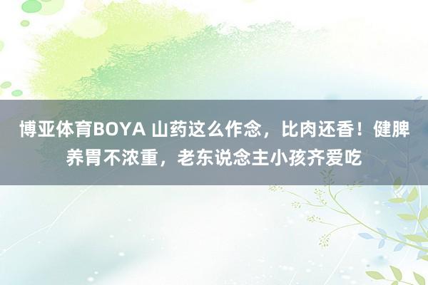 博亚体育BOYA 山药这么作念,比肉还香!健脾养胃不浓重,老东说念主小孩齐爱吃