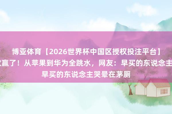 博亚体育【2026世界杯中国区授权投注平台】 等等党如故赢了!从苹果到华为全跳水,网友:早买的东说念主哭晕在茅厕