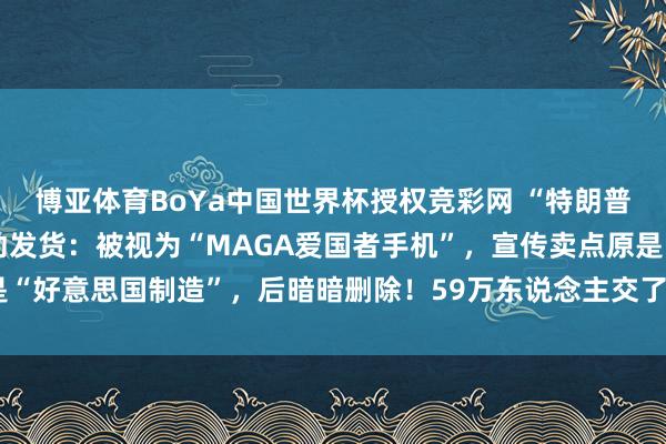 博亚体育BoYa中国世界杯授权竞彩网 “特朗普出动”书记金色手机启动发货:被视为“MAGA爱国者手机”,宣传卖点原是“好意思国制造”,后暗暗删除!59万东说念主交了觉得5900万好意思元定金