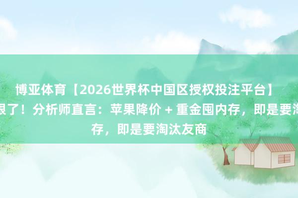 博亚体育【2026世界杯中国区授权投注平台】 苹果太狠了!分析师直言:苹果降价 + 重金囤内存,即是要淘汰友商