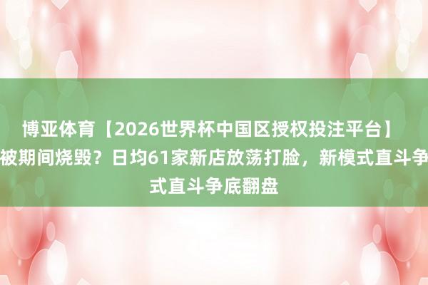 博亚体育【2026世界杯中国区授权投注平台】 网吧已被期间烧毁?日均61家新店放荡打脸,新模式直斗争底翻盘