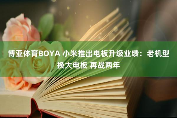 博亚体育BOYA 小米推出电板升级业绩:老机型换大电板 再战两年