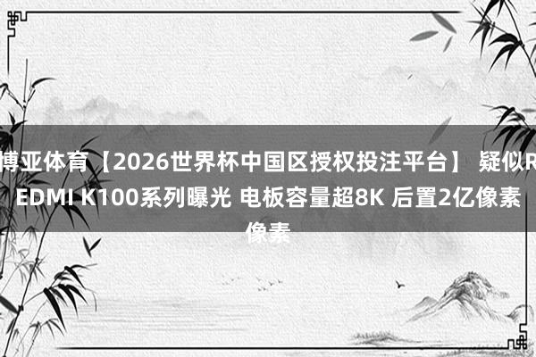 博亚体育【2026世界杯中国区授权投注平台】 疑似REDMI K100系列曝光 电板容量超8K 后置2亿像素
