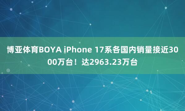 博亚体育BOYA iPhone 17系各国内销量接近3000万台!达2963.23万台