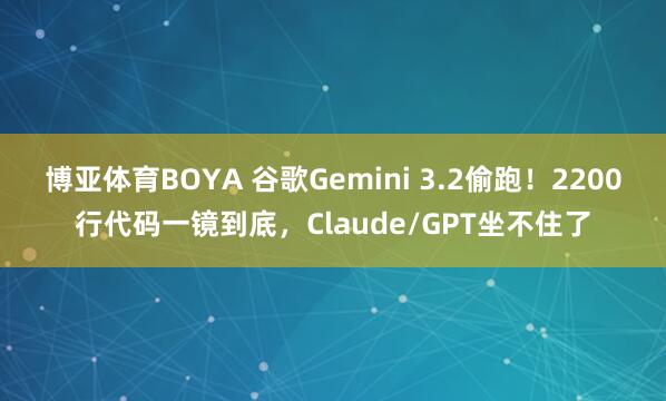 博亚体育BOYA 谷歌Gemini 3.2偷跑！2200行代码一镜到底，Claude/GPT坐不住了