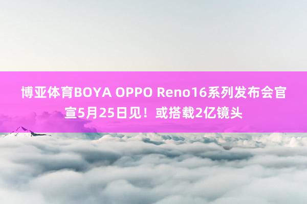 博亚体育BOYA OPPO Reno16系列发布会官宣5月25日见!或搭载2亿镜头