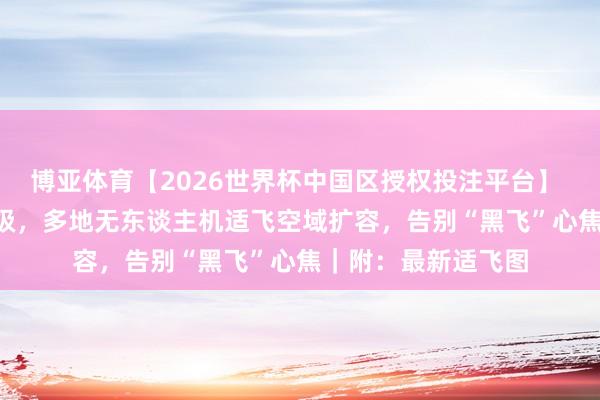 博亚体育【2026世界杯中国区授权投注平台】 UOM 平台寰宇升级,多地无东谈主机适飞空域扩容,告别“黑飞”心焦|附:最新适飞图