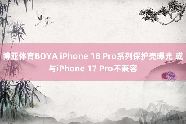博亚体育BOYA iPhone 18 Pro系列保护壳曝光 或与iPhone 17 Pro不兼容