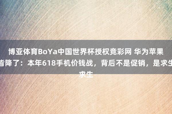 博亚体育BoYa中国世界杯授权竞彩网 华为苹果皆降了:本年618手机价钱战,背后不是促销,是求生