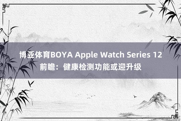 博亚体育BOYA Apple Watch Series 12前瞻：健康检测功能或迎升级
