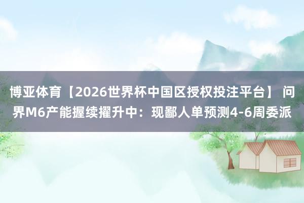 博亚体育【2026世界杯中国区授权投注平台】 问界M6产能握续擢升中:现鄙人单预测4-6周委派