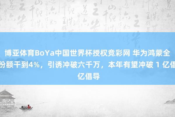 博亚体育BoYa中国世界杯授权竞彩网 华为鸿蒙全球份额干到4%，引诱冲破六千万，本年有望冲破 1 亿倡导