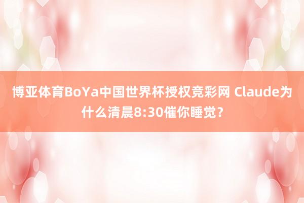 博亚体育BoYa中国世界杯授权竞彩网 Claude为什么清晨8:30催你睡觉?