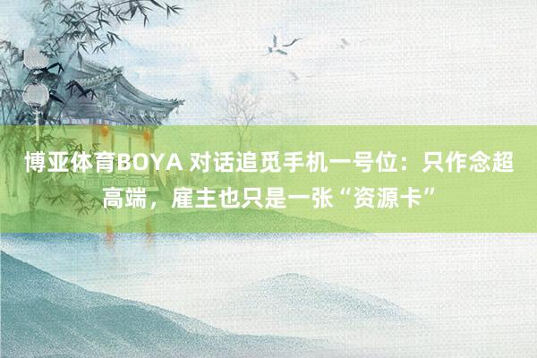博亚体育BOYA 对话追觅手机一号位:只作念超高端,雇主也只是一张“资源卡”