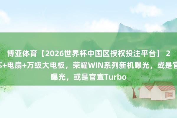 博亚体育【2026世界杯中国区授权投注平台】 2nm骁龙芯+电扇+万级大电板，荣耀WIN系列新机曝光，或是官宣Turbo
