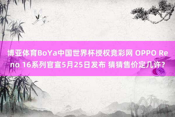 博亚体育BoYa中国世界杯授权竞彩网 OPPO Reno 16系列官宣5月25日发布 猜猜售价定几许?