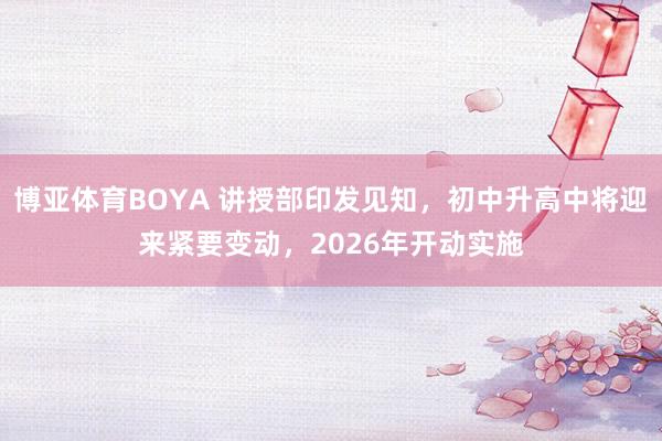 博亚体育BOYA 讲授部印发见知,初中升高中将迎来紧要变动,2026年开动实施
